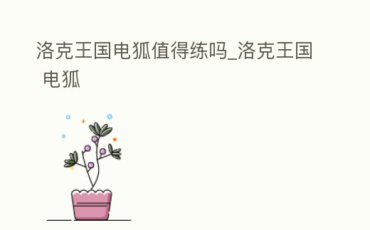 洛克王國電狐值得練嗎_洛克王國 電狐