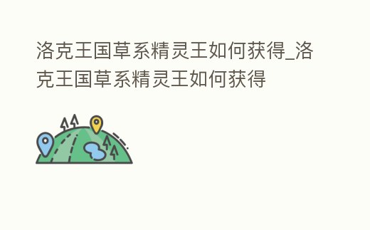 洛克王國草系精靈王如何獲得_洛克王國草系精靈王如何獲得