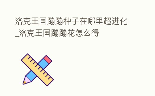 洛克王國蹦蹦種子在哪里超進化_洛克王國蹦蹦花怎么得