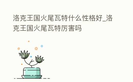 洛克王國火尾瓦特什么性格好_洛克王國火尾瓦特厲害嗎