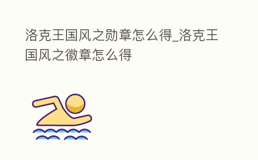 洛克王國風之勛章怎么得_洛克王國風之徽章怎么得