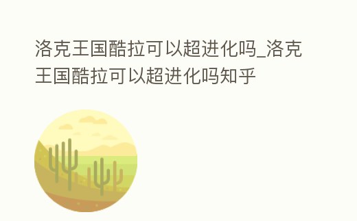 洛克王國酷拉可以超進化嗎_洛克王國酷拉可以超進化嗎知乎