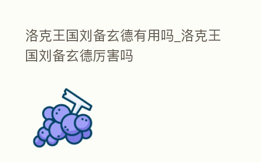 洛克王國劉備玄德有用嗎_洛克王國劉備玄德厲害嗎