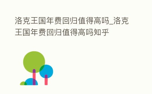 洛克王國(guó)年費(fèi)回歸值得高嗎_洛克王國(guó)年費(fèi)回歸值得高嗎知乎