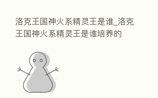 洛克王國(guó)神火系精靈王是誰(shuí)_洛克王國(guó)神火系精靈王是誰(shuí)培養(yǎng)的