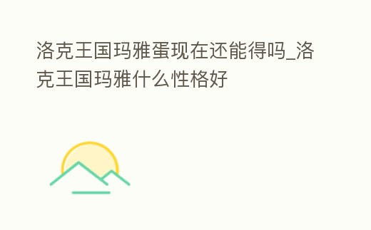 洛克王國(guó)瑪雅蛋現(xiàn)在還能得嗎_洛克王國(guó)瑪雅什么性格好