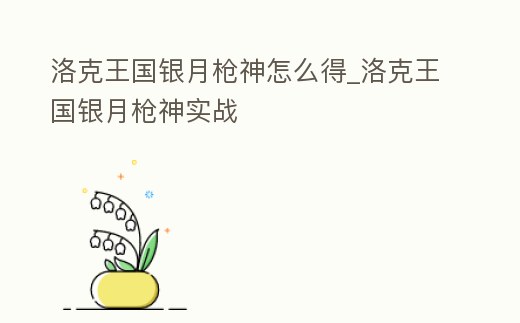 洛克王國銀月槍神怎么得_洛克王國銀月槍神實戰