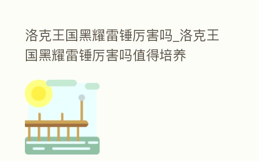 洛克王國(guó)黑耀雷錘厲害嗎_洛克王國(guó)黑耀雷錘厲害嗎值得培養(yǎng)