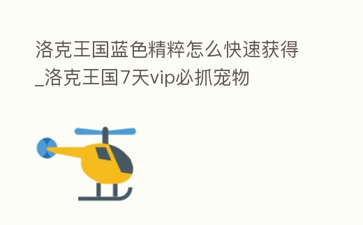 洛克王國(guó)藍(lán)色精粹怎么快速獲得_洛克王國(guó)7天vip必抓寵物