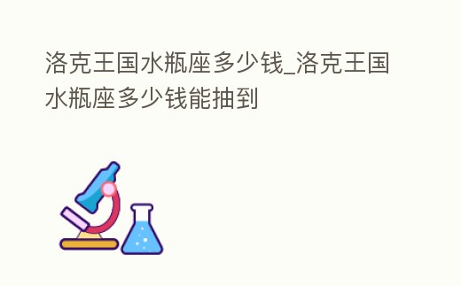 洛克王國水瓶座多少錢_洛克王國水瓶座多少錢能抽到