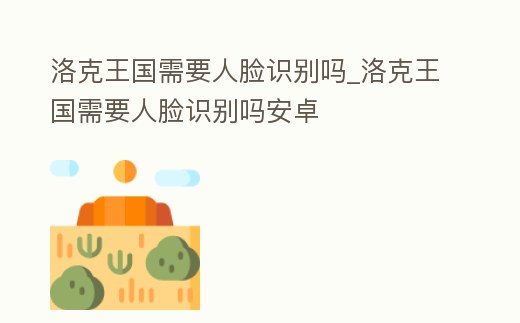 洛克王國需要人臉識別嗎_洛克王國需要人臉識別嗎安卓