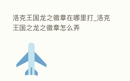 洛克王國龍之徽章在哪里打_洛克王國之龍之徽章怎么弄