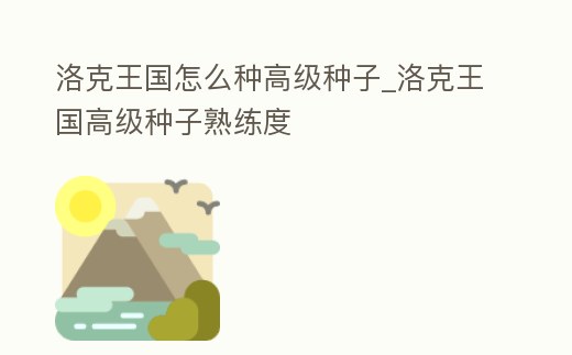 洛克王國怎么種高級種子_洛克王國高級種子熟練度