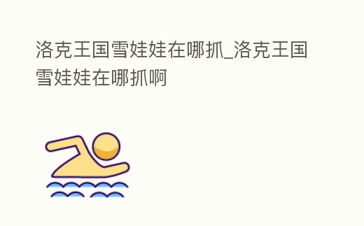 洛克王國雪娃娃在哪抓_洛克王國雪娃娃在哪抓啊