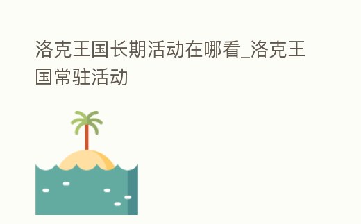 洛克王國長期活動(dòng)在哪看_洛克王國常駐活動(dòng)