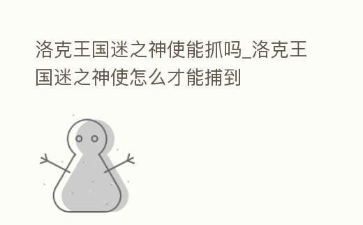 洛克王國迷之神使能抓嗎_洛克王國迷之神使怎么才能捕到