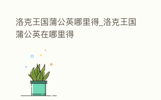 洛克王國蒲公英哪里得_洛克王國蒲公英在哪里得