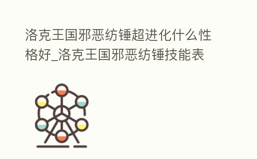 洛克王國邪惡紡錘超進化什么性格好_洛克王國邪惡紡錘技能表