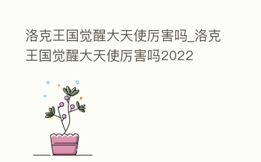 洛克王國覺醒大天使厲害嗎_洛克王國覺醒大天使厲害嗎2022