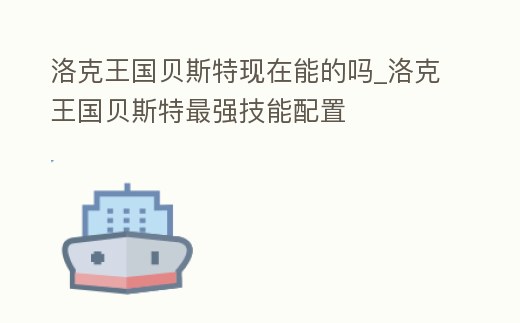 洛克王國(guó)貝斯特現(xiàn)在能的嗎_洛克王國(guó)貝斯特最強(qiáng)技能配置