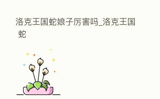 洛克王國蛇娘子厲害嗎_洛克王國 蛇