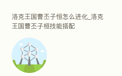 洛克王國曹丕子恒怎么進化_洛克王國曹丕子桓技能搭配