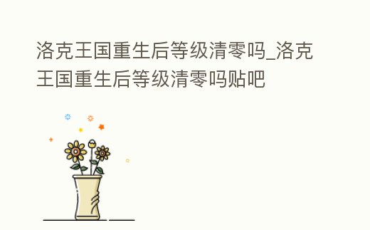 洛克王國重生后等級清零嗎_洛克王國重生后等級清零嗎貼吧