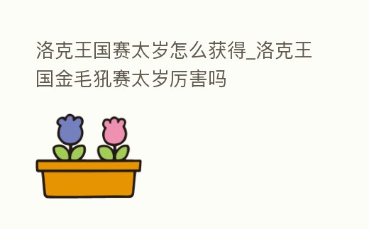 洛克王國賽太歲怎么獲得_洛克王國金毛犼賽太歲厲害嗎