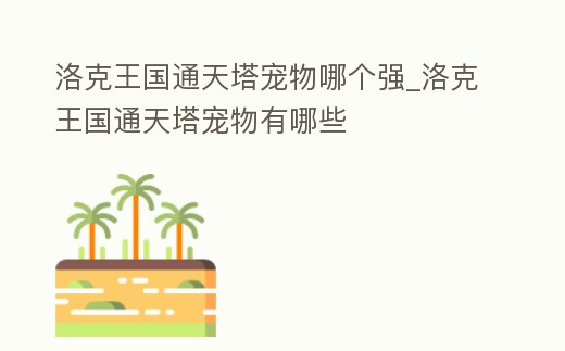 洛克王國通天塔寵物哪個強_洛克王國通天塔寵物有哪些