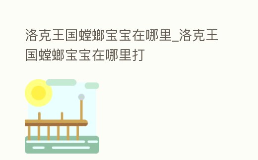 洛克王國螳螂寶寶在哪里_洛克王國螳螂寶寶在哪里打