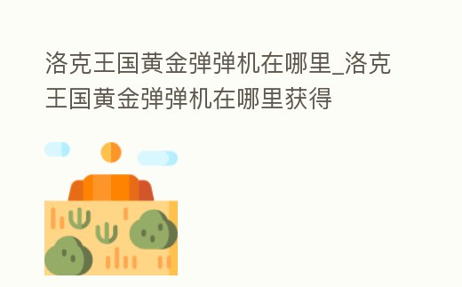 洛克王國黃金彈彈機在哪里_洛克王國黃金彈彈機在哪里獲得