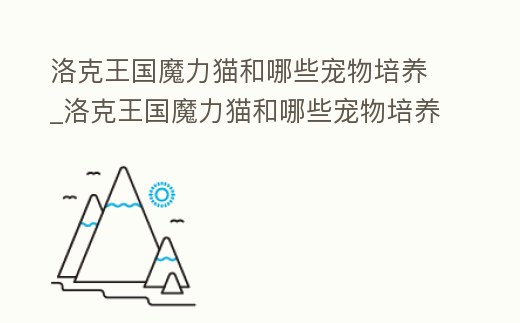 洛克王國魔力貓和哪些寵物培養(yǎng)_洛克王國魔力貓和哪些寵物培養(yǎng)比較好