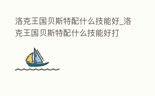 洛克王國貝斯特配什么技能好_洛克王國貝斯特配什么技能好打