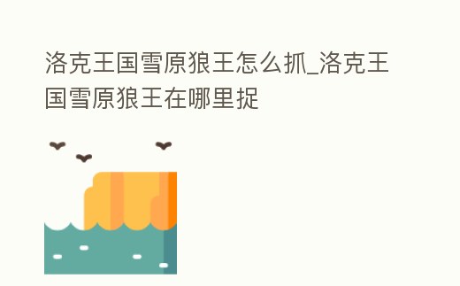 洛克王國雪原狼王怎么抓_洛克王國雪原狼王在哪里捉
