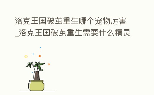 洛克王國破繭重生哪個寵物厲害_洛克王國破繭重生需要什么精靈