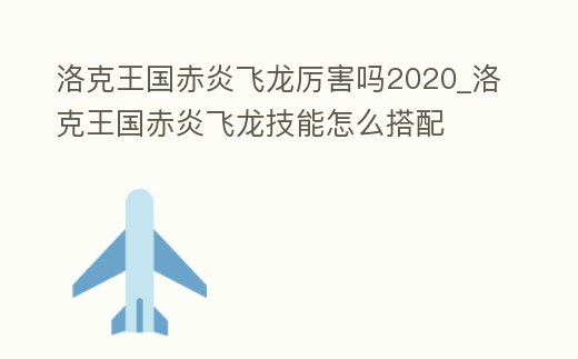洛克王國赤炎飛龍厲害嗎2020_洛克王國赤炎飛龍技能怎么搭配