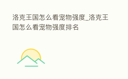 洛克王國怎么看寵物強度_洛克王國怎么看寵物強度排名