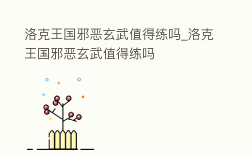 洛克王國邪惡玄武值得練嗎_洛克王國邪惡玄武值得練嗎