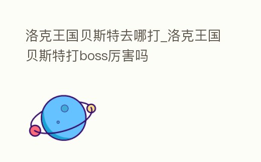 洛克王國貝斯特去哪打_洛克王國貝斯特打boss厲害嗎