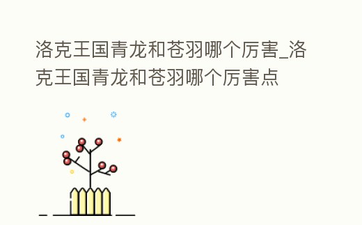 洛克王國青龍和蒼羽哪個(gè)厲害_洛克王國青龍和蒼羽哪個(gè)厲害點(diǎn)