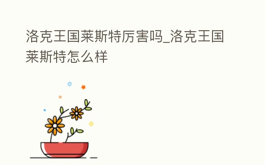 洛克王國萊斯特厲害嗎_洛克王國萊斯特怎么樣