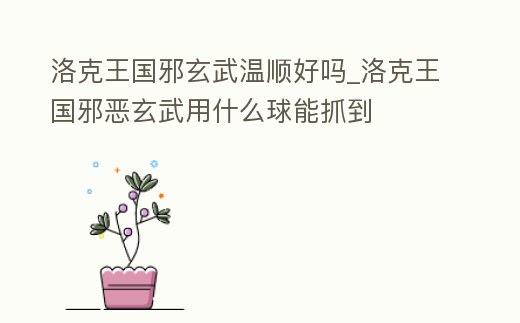 洛克王國(guó)邪玄武溫順好嗎_洛克王國(guó)邪惡玄武用什么球能抓到