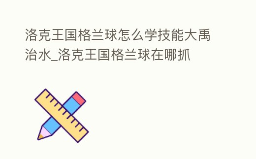 洛克王國格蘭球怎么學技能大禹治水_洛克王國格蘭球在哪抓