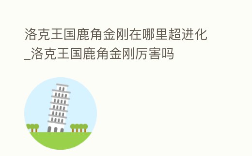 洛克王國(guó)鹿角金剛在哪里超進(jìn)化_洛克王國(guó)鹿角金剛厲害嗎