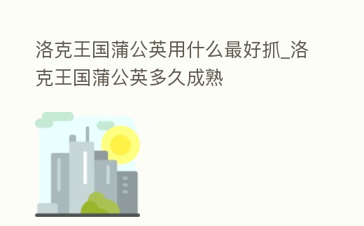 洛克王國蒲公英用什么最好抓_洛克王國蒲公英多久成熟