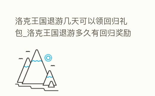 洛克王國退游幾天可以領回歸禮包_洛克王國退游多久有回歸獎勵
