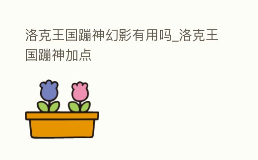 洛克王國蹦神幻影有用嗎_洛克王國蹦神加點