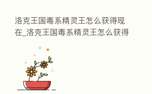 洛克王國毒系精靈王怎么獲得現在_洛克王國毒系精靈王怎么獲得現在的寵物