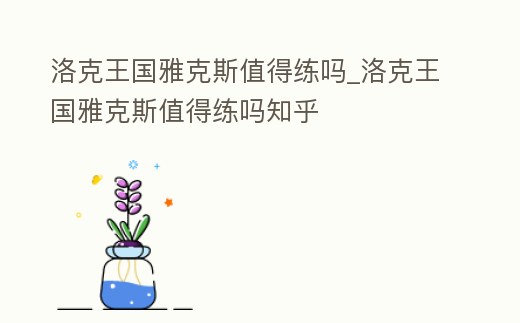 洛克王國雅克斯值得練嗎_洛克王國雅克斯值得練嗎知乎