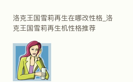 洛克王國雪莉再生在哪改性格_洛克王國雪莉再生機性格推薦